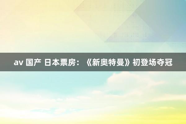 av 国产 日本票房：《新奥特曼》初登场夺冠