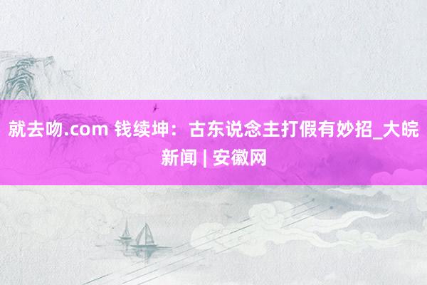 就去吻.com 钱续坤：古东说念主打假有妙招_大皖新闻 | 安徽网