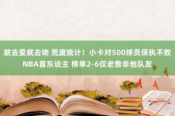 就去爱就去吻 荒废统计！小卡对500球员保执不败NBA首东谈主 榜单2-6仅老詹非他队友