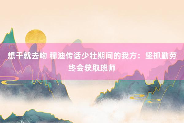 想干就去吻 穆迪传话少壮期间的我方：坚抓勤劳终会获取班师