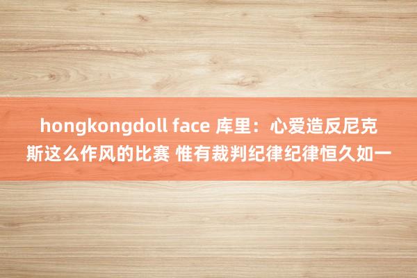 hongkongdoll face 库里：心爱造反尼克斯这么作风的比赛 惟有裁判纪律纪律恒久如一