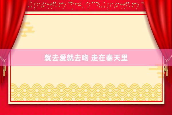 就去爱就去吻 走在春天里