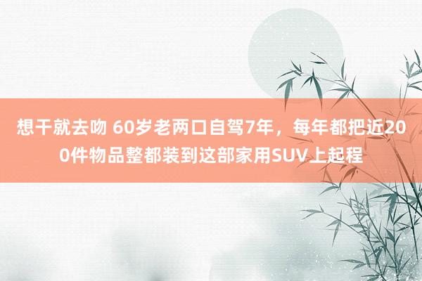 想干就去吻 60岁老两口自驾7年,每年都把近200件物品整都装到这部家用SUV上起程