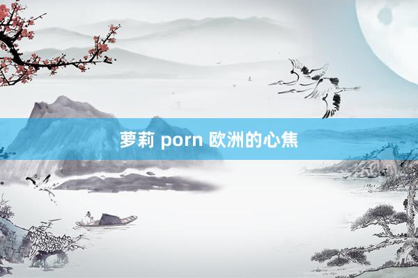 萝莉 porn 欧洲的心焦