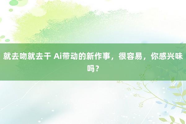 就去吻就去干 Ai带动的新作事，很容易，你感兴味吗？