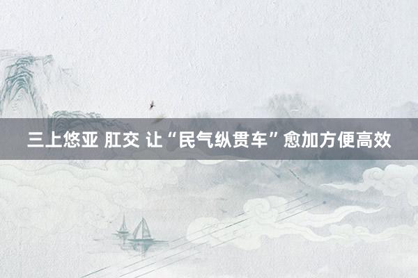 三上悠亚 肛交 让“民气纵贯车”愈加方便高效