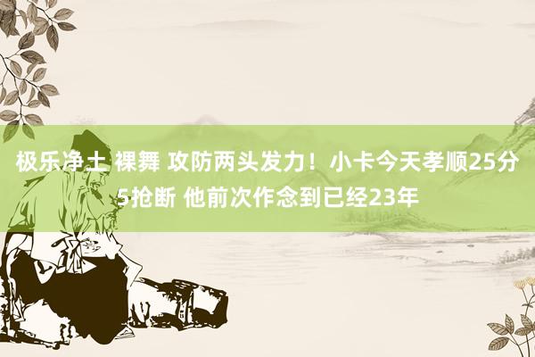 极乐净土 裸舞 攻防两头发力！小卡今天孝顺25分5抢断 他前次作念到已经23年