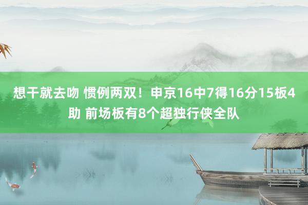 想干就去吻 惯例两双！申京16中7得16分15板4助 前场板有8个超独行侠全队