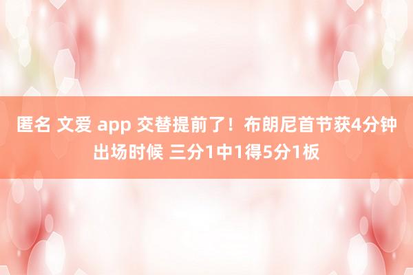 匿名 文爱 app 交替提前了！布朗尼首节获4分钟出场时候 三分1中1得5分1板