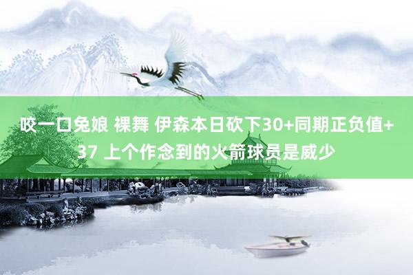 咬一口兔娘 裸舞 伊森本日砍下30+同期正负值+37 上个作念到的火箭球员是威少