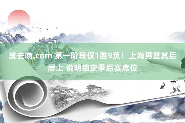 就去吻.com 第一阶段仅1胜9负！上海男篮其后居上 说明锁定季后赛席位