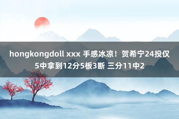 hongkongdoll xxx 手感冰凉！贺希宁24投仅5中拿到12分5板3断 三分11中2