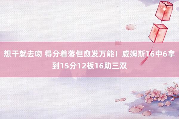 想干就去吻 得分着落但愈发万能！威姆斯16中6拿到15分12板16助三双