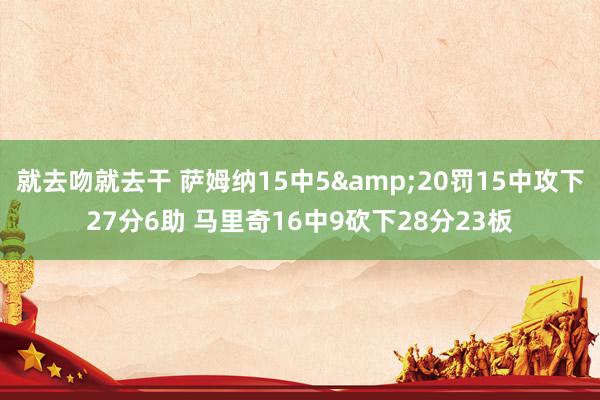 就去吻就去干 萨姆纳15中5&20罚15中攻下27分6助 马里奇16中9砍下28分23板