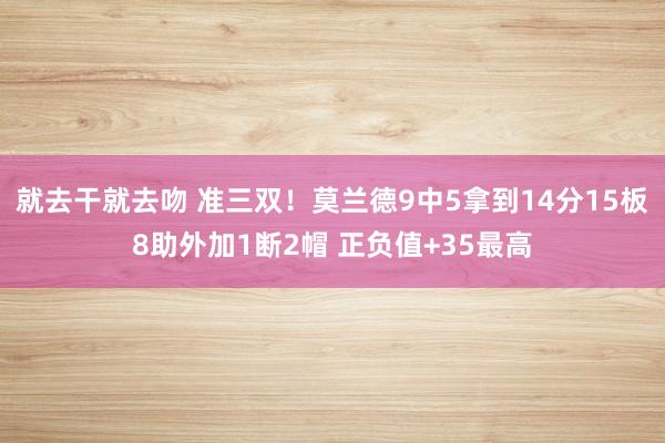 就去干就去吻 准三双！莫兰德9中5拿到14分15板8助外加1断2帽 正负值+35最高