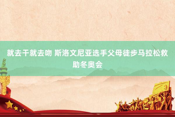 就去干就去吻 斯洛文尼亚选手父母徒步马拉松救助冬奥会
