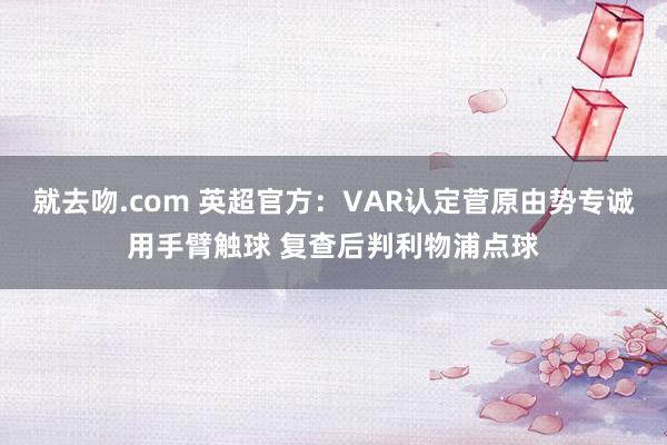 就去吻.com 英超官方：VAR认定菅原由势专诚用手臂触球 复查后判利物浦点球