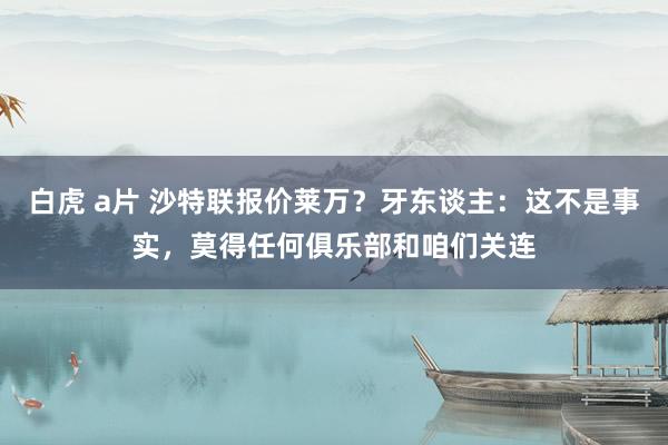 白虎 a片 沙特联报价莱万？牙东谈主：这不是事实，莫得任何俱乐部和咱们关连