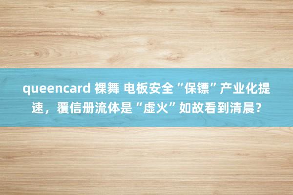 queencard 裸舞 电板安全“保镖”产业化提速，覆信册流体是“虚火”如故看到清晨？