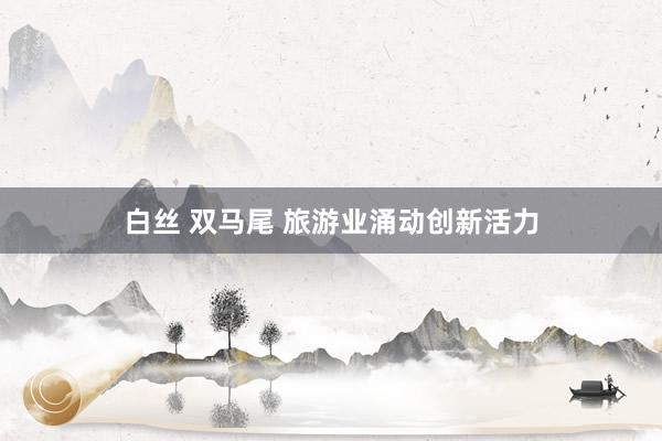 白丝 双马尾 旅游业涌动创新活力