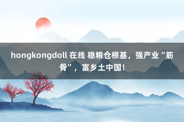 hongkongdoll 在线 稳粮仓根基，强产业“筋骨”，富乡土中国！