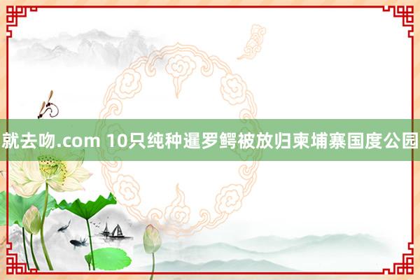 就去吻.com 10只纯种暹罗鳄被放归柬埔寨国度公园