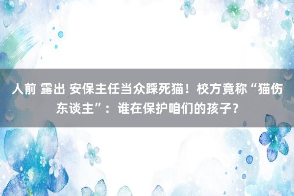 人前 露出 安保主任当众踩死猫！校方竟称“猫伤东谈主”：谁在保护咱们的孩子？