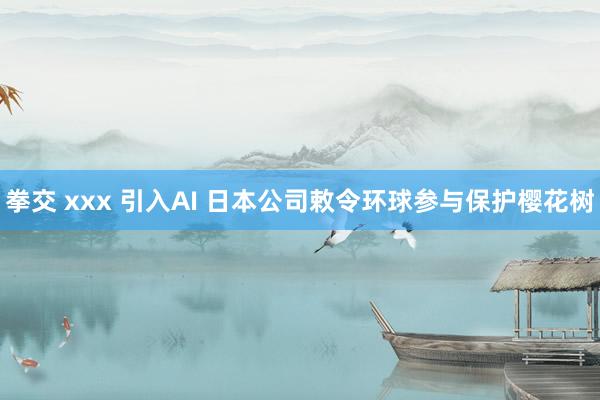 拳交 xxx 引入AI 日本公司敕令环球参与保护樱花树