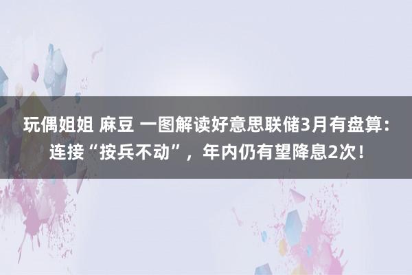 玩偶姐姐 麻豆 一图解读好意思联储3月有盘算：连接“按兵不动”，年内仍有望降息2次！