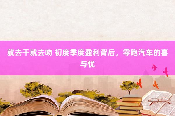 就去干就去吻 初度季度盈利背后，零跑汽车的喜与忧