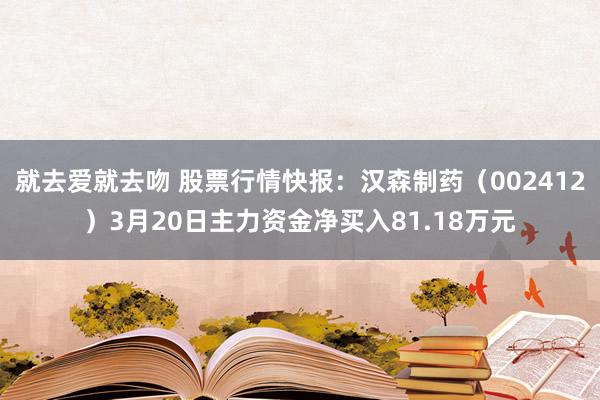 就去爱就去吻 股票行情快报：汉森制药（002412）3月20日主力资金净买入81.18万元