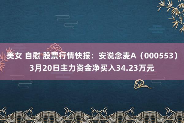 美女 自慰 股票行情快报：安说念麦A（000553）3月20日主力资金净买入34.23万元