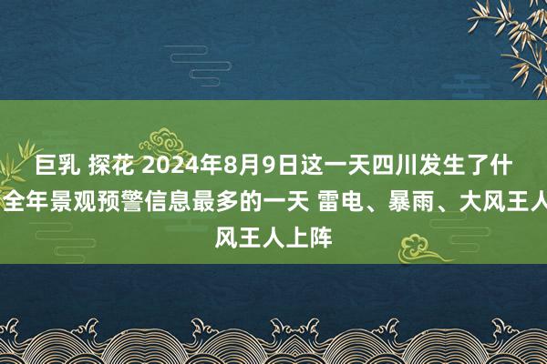 巨乳 探花 2024年8月9日这一天四川发生了什么？ 全年景观预警信息最多的一天 雷电、暴雨、大风王人上阵