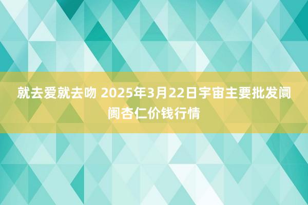 就去爱就去吻 2025年3月22日宇宙主要批发阛阓杏仁价钱行情