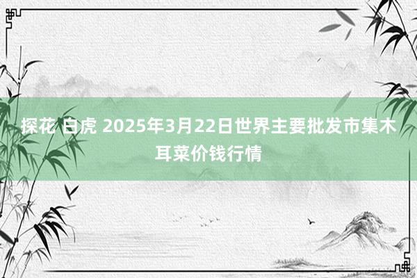 探花 白虎 2025年3月22日世界主要批发市集木耳菜价钱行情
