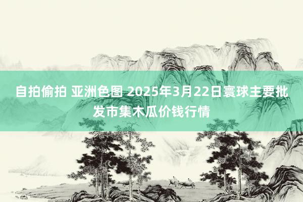 自拍偷拍 亚洲色图 2025年3月22日寰球主要批发市集木瓜价钱行情