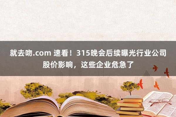 就去吻.com 速看！315晚会后续曝光行业公司股价影响，这些企业危急了