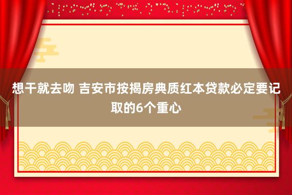 想干就去吻 吉安市按揭房典质红本贷款必定要记取的6个重心