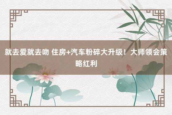 就去爱就去吻 住房+汽车粉碎大升级！大师领会策略红利