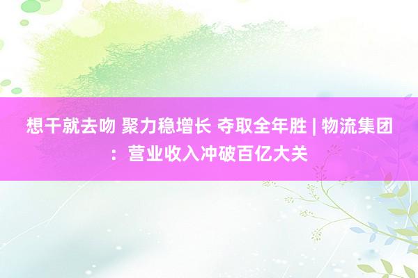 想干就去吻 聚力稳增长 夺取全年胜 | 物流集团：营业收入冲破百亿大关