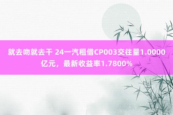 就去吻就去干 24一汽租借CP003交往量1.0000亿元，最新收益率1.7800%