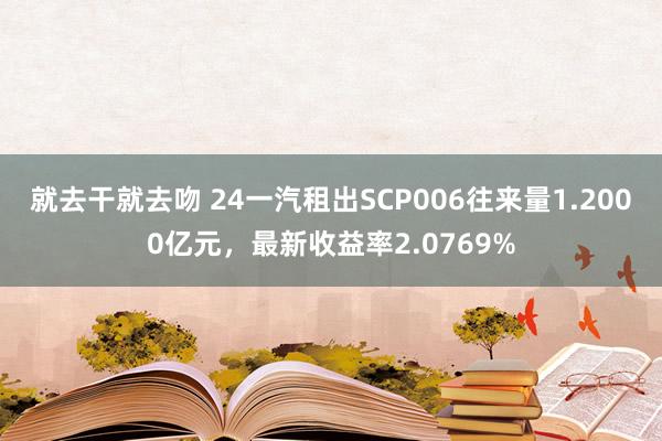 就去干就去吻 24一汽租出SCP006往来量1.2000亿元，最新收益率2.0769%