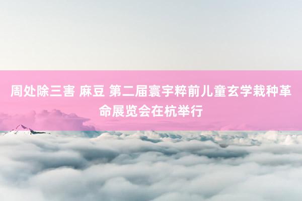 周处除三害 麻豆 第二届寰宇粹前儿童玄学栽种革命展览会在杭举行