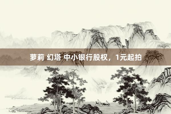 萝莉 幻塔 中小银行股权，1元起拍