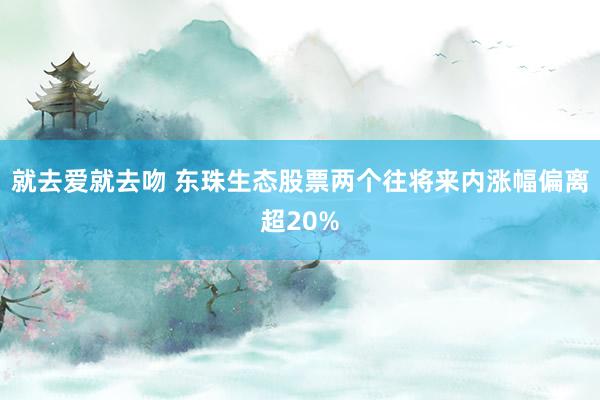 就去爱就去吻 东珠生态股票两个往将来内涨幅偏离超20%