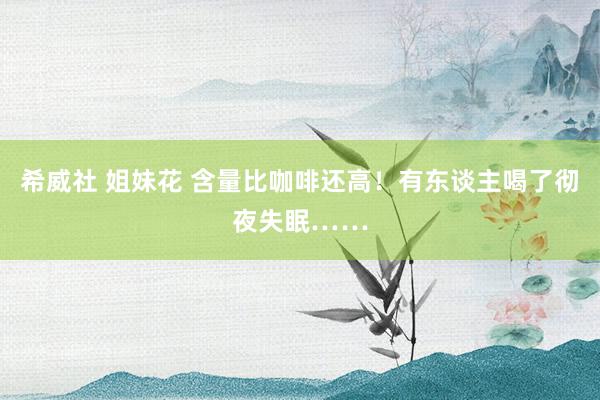 希威社 姐妹花 含量比咖啡还高！有东谈主喝了彻夜失眠……