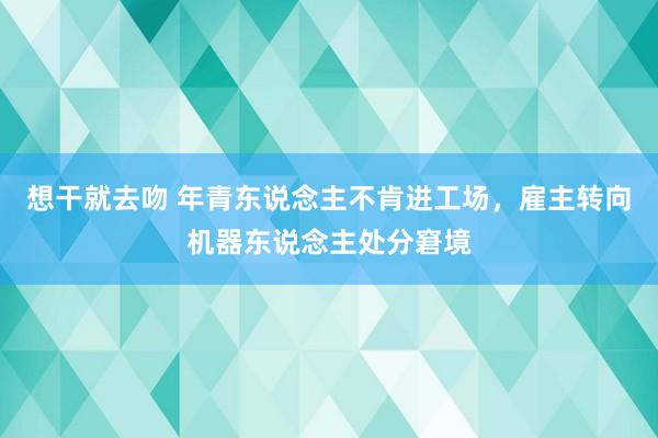 想干就去吻 年青东说念主不肯进工场，雇主转向机器东说念主处分窘境