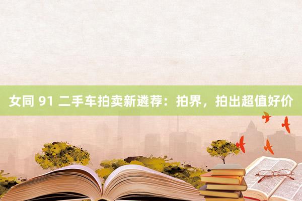女同 91 二手车拍卖新遴荐：拍界，拍出超值好价