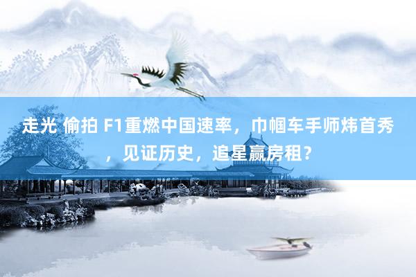 走光 偷拍 F1重燃中国速率，巾帼车手师炜首秀，见证历史，追星赢房租？