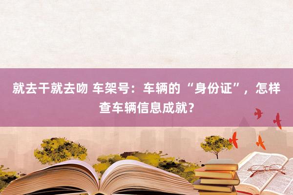 就去干就去吻 车架号：车辆的 “身份证”，怎样查车辆信息成就？